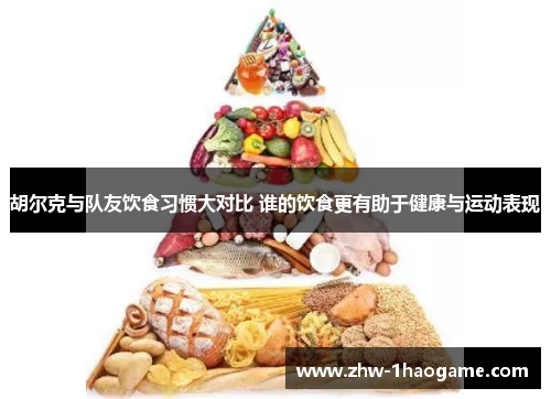 胡尔克与队友饮食习惯大对比 谁的饮食更有助于健康与运动表现 胡尔克与队友饮食习惯大对比 谁的饮食更有助于健康与运动表现