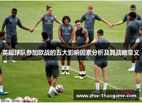 英超球队参加欧战的五大影响因素分析及其战略意义 英超球队参加欧战的五大影响因素分析及其战略意义