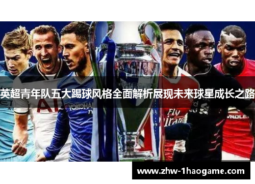 英超青年队五大踢球风格全面解析展现未来球星成长之路 英超青年队五大踢球风格全面解析展现未来球星成长之路