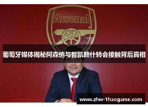 葡萄牙媒体揭秘阿森纳与哲凯赖什转会接触背后真相