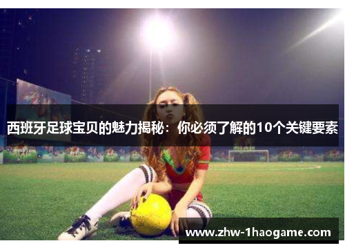 西班牙足球宝贝的魅力揭秘：你必须了解的10个关键要素