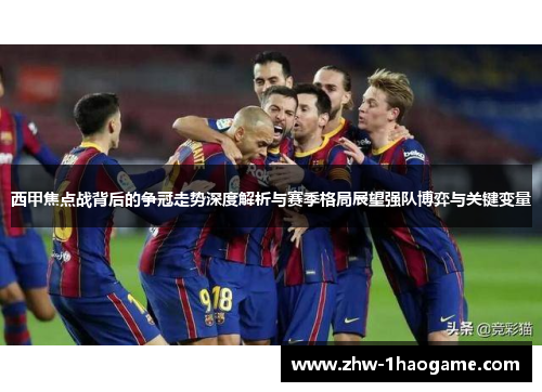 西甲焦点战背后的争冠走势深度解析与赛季格局展望强队博弈与关键变量 西甲焦点战背后的争冠走势深度解析与赛季格局展望强队博弈与关键变量