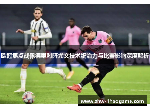 欧冠焦点战佩德里对阵尤文技术统治力与比赛影响深度解析 欧冠焦点战佩德里对阵尤文技术统治力与比赛影响深度解析