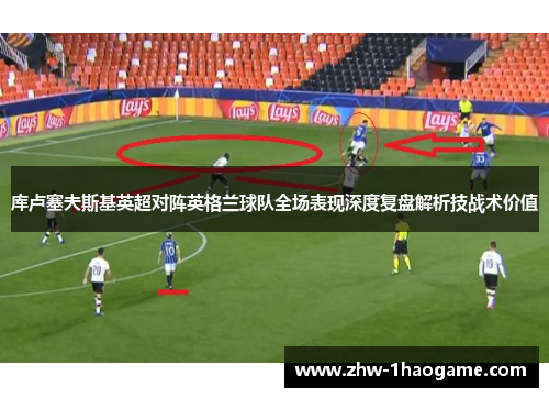 库卢塞夫斯基英超对阵英格兰球队全场表现深度复盘解析技战术价值 库卢塞夫斯基英超对阵英格兰球队全场表现深度复盘解析技战术价值