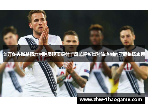 莱万多夫斯基精准制胜展现顶级射手风范评析其对阵热刺的亚冠临场表现