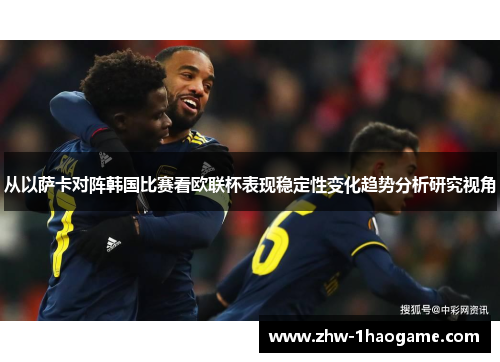 从以萨卡对阵韩国比赛看欧联杯表现稳定性变化趋势分析研究视角