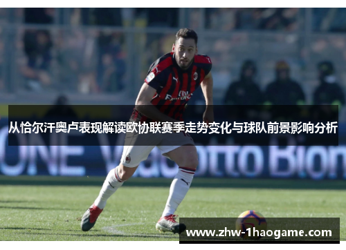 从恰尔汗奥卢表现解读欧协联赛季走势变化与球队前景影响分析