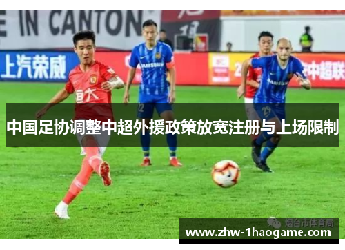 中国足协调整中超外援政策放宽注册与上场限制