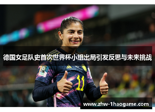 德国女足队史首次世界杯小组出局引发反思与未来挑战 德国女足队史首次世界杯小组出局引发反思与未来挑战
