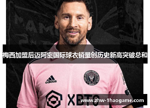 梅西加盟后迈阿密国际球衣销量创历史新高突破总和