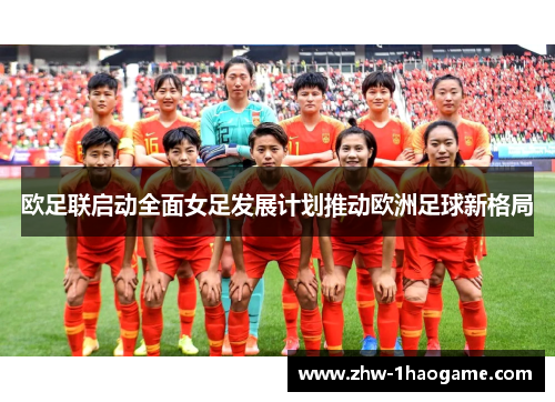 欧足联启动全面女足发展计划推动欧洲足球新格局