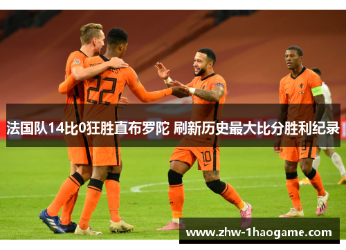 法国队14比0狂胜直布罗陀 刷新历史最大比分胜利纪录