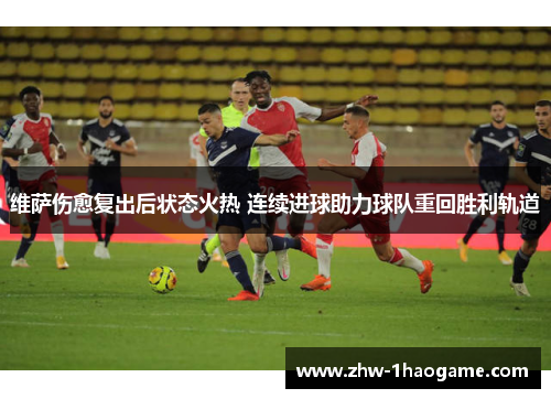维萨伤愈复出后状态火热 连续进球助力球队重回胜利轨道 维萨伤愈复出后状态火热 连续进球助力球队重回胜利轨道