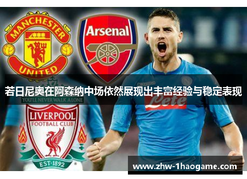 若日尼奥在阿森纳中场依然展现出丰富经验与稳定表现 若日尼奥在阿森纳中场依然展现出丰富经验与稳定表现