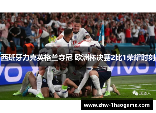 西班牙力克英格兰夺冠 欧洲杯决赛2比1荣耀时刻 西班牙力克英格兰夺冠 欧洲杯决赛2比1荣耀时刻