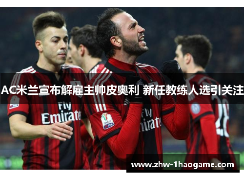 AC米兰宣布解雇主帅皮奥利 新任教练人选引关注