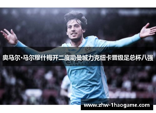 奥马尔·马尔穆什梅开二度助曼城力克纽卡晋级足总杯八强