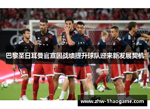 巴黎圣日耳曼官宣因战绩提升球队迎来新发展契机