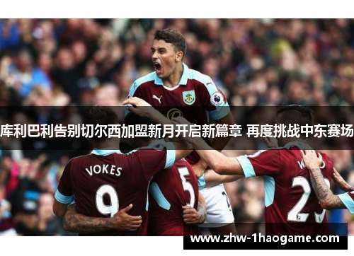 库利巴利告别切尔西加盟新月开启新篇章 再度挑战中东赛场
