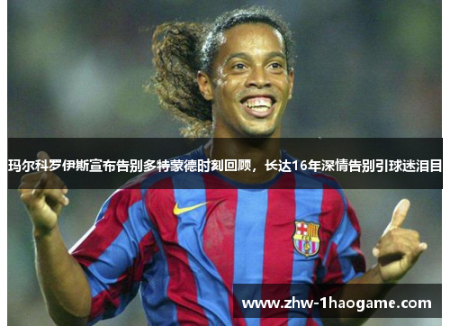 玛尔科罗伊斯宣布告别多特蒙德时刻回顾，长达16年深情告别引球迷泪目