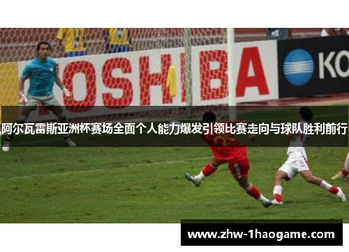 阿尔瓦雷斯亚洲杯赛场全面个人能力爆发引领比赛走向与球队胜利前行