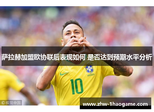 萨拉赫加盟欧协联后表现如何 是否达到预期水平分析
