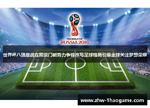 世界杯八强鏖战在即豪门新势力争锋改写足球格局引爆全球关注梦想荣耀 世界杯八强鏖战在即豪门新势力争锋改写足球格局引爆全球关注梦想荣耀