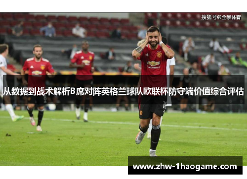 从数据到战术解析B席对阵英格兰球队欧联杯防守端价值综合评估 从数据到战术解析B席对阵英格兰球队欧联杯防守端价值综合评估