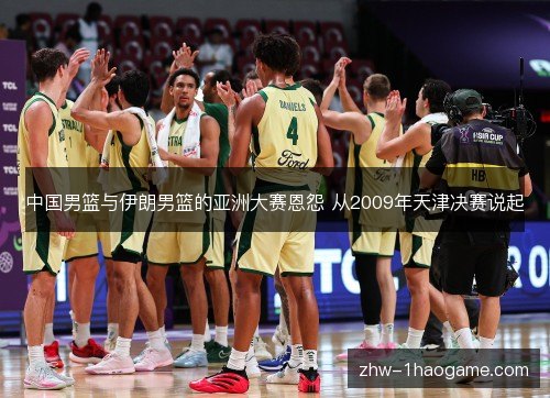 中国男篮与伊朗男篮的亚洲大赛恩怨 从2009年天津决赛说起